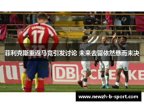 菲利克斯重返马竞引发讨论 未来去留依然悬而未决