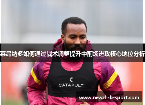 莱昂纳多如何通过战术调整提升中前场进攻核心地位分析