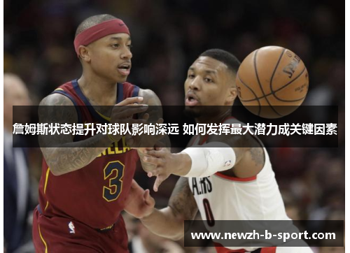 詹姆斯状态提升对球队影响深远 如何发挥最大潜力成关键因素