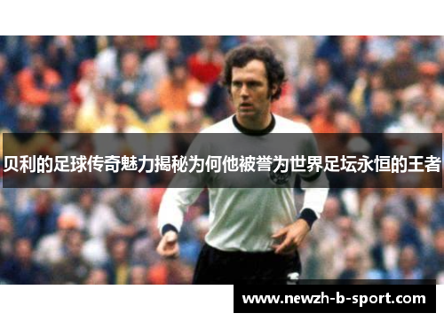 贝利的足球传奇魅力揭秘为何他被誉为世界足坛永恒的王者