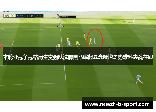 本轮亚冠争冠格局生变强队洗牌黑马崛起悬念陡增走势难料决战在即