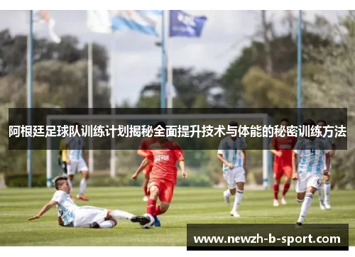 阿根廷足球队训练计划揭秘全面提升技术与体能的秘密训练方法