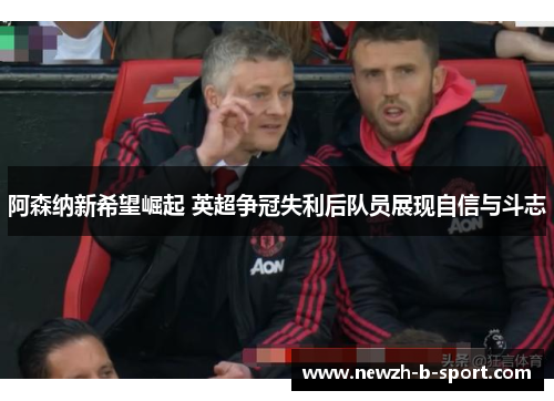 阿森纳新希望崛起 英超争冠失利后队员展现自信与斗志