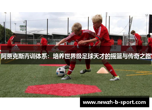 阿贾克斯青训体系：培养世界级足球天才的摇篮与传奇之路