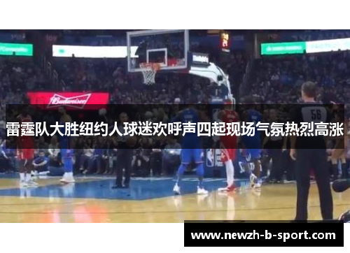 雷霆队大胜纽约人球迷欢呼声四起现场气氛热烈高涨