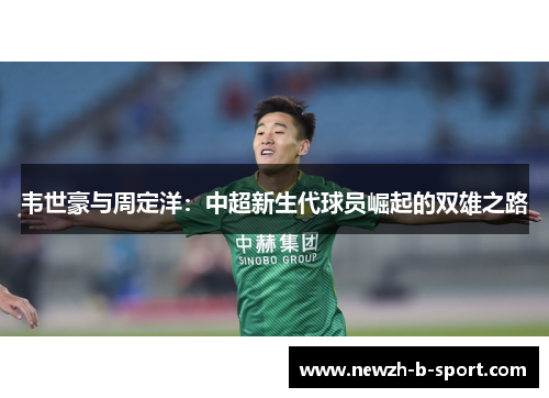 韦世豪与周定洋:中超新生代球员崛起的双雄之路 韦世豪与周定洋:中超新生代球员崛起的双雄之路