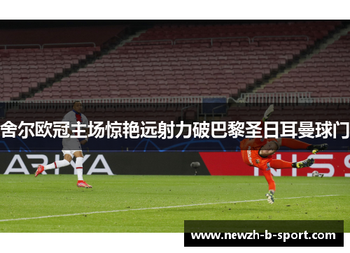舍尔欧冠主场惊艳远射力破巴黎圣日耳曼球门 舍尔欧冠主场惊艳远射力破巴黎圣日耳曼球门