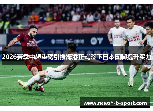 2026赛季中超重磅引援海港正式签下日本国脚提升实力 2026赛季中超重磅引援海港正式签下日本国脚提升实力