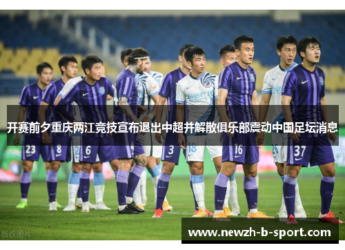 开赛前夕重庆两江竞技宣布退出中超并解散俱乐部震动中国足坛消息