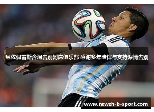 恩佐佩雷斯含泪告别河床俱乐部 感谢多年陪伴与支持深情告别