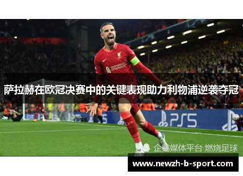 萨拉赫在欧冠决赛中的关键表现助力利物浦逆袭夺冠