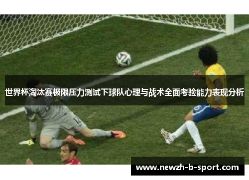 世界杯淘汰赛极限压力测试下球队心理与战术全面考验能力表现分析