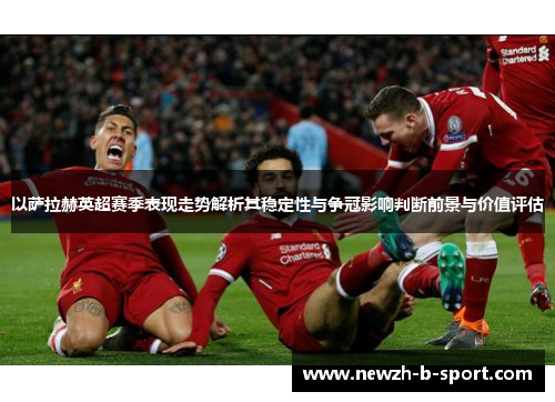 以萨拉赫英超赛季表现走势解析其稳定性与争冠影响判断前景与价值评估