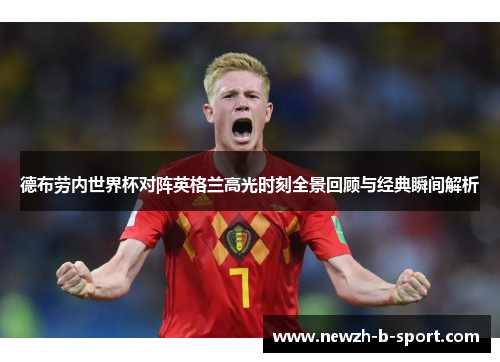 德布劳内世界杯对阵英格兰高光时刻全景回顾与经典瞬间解析