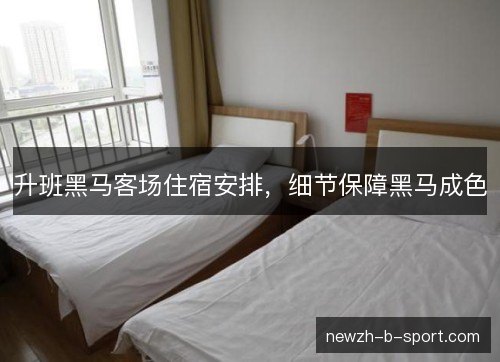 升班黑马客场住宿安排，细节保障黑马成色
