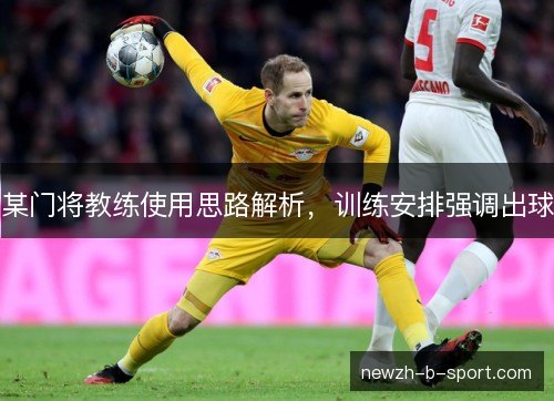 某门将教练使用思路解析,训练安排强调出球 某门将教练使用思路解析,训练安排强调出球