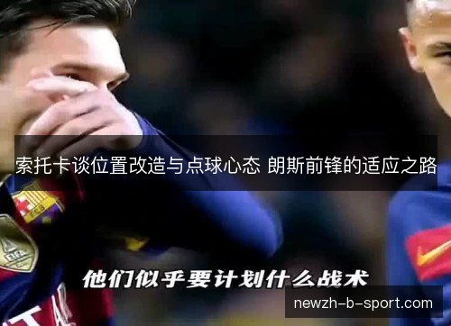 索托卡谈位置改造与点球心态 朗斯前锋的适应之路